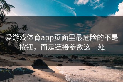 爱游戏体育app页面里最危险的不是按钮，而是链接参数这一处