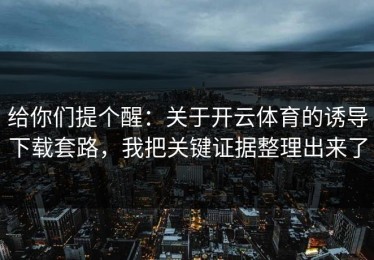 给你们提个醒：关于开云体育的诱导下载套路，我把关键证据整理出来了