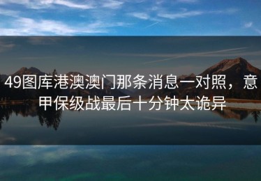 49图库港澳澳门那条消息一对照，意甲保级战最后十分钟太诡异