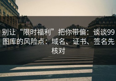 别让“限时福利”把你带偏：谈谈99图库的风险点：域名、证书、签名先核对
