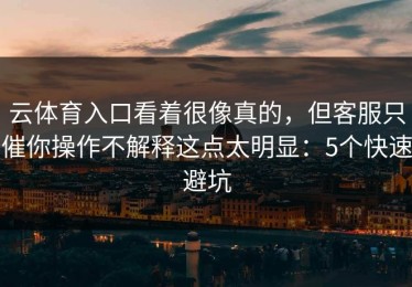 云体育入口看着很像真的，但客服只催你操作不解释这点太明显：5个快速避坑