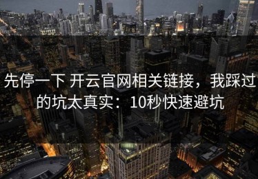 先停一下 开云官网相关链接，我踩过的坑太真实：10秒快速避坑