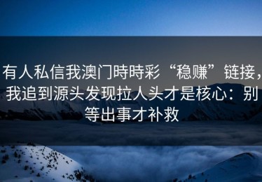 有人私信我澳门時時彩“稳赚”链接，我追到源头发现拉人头才是核心：别等出事才补救