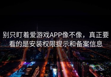 别只盯着爱游戏APP像不像，真正要看的是安装权限提示和备案信息