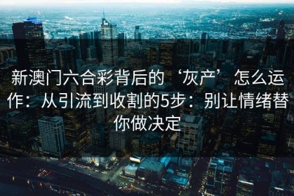 新澳门六合彩背后的‘灰产’怎么运作：从引流到收割的5步：别让情绪替你做决定