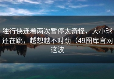 独行侠连着两次暂停太奇怪，大小球还在跳，越想越不对劲（49图库官网这波