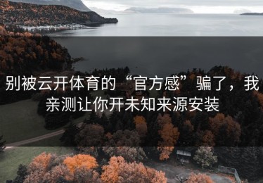 别被云开体育的“官方感”骗了，我亲测让你开未知来源安装