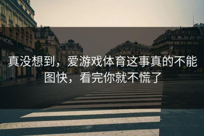 真没想到，爱游戏体育这事真的不能图快，看完你就不慌了