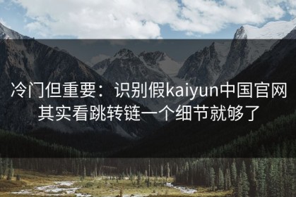 冷门但重要：识别假kaiyun中国官网其实看跳转链一个细节就够了