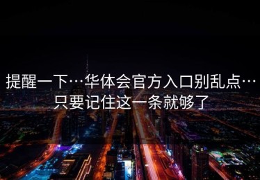 提醒一下…华体会官方入口别乱点…只要记住这一条就够了