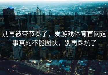 别再被带节奏了，爱游戏体育官网这事真的不能图快，别再踩坑了
