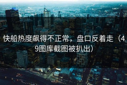 快船热度飙得不正常，盘口反着走（49图库截图被扒出）