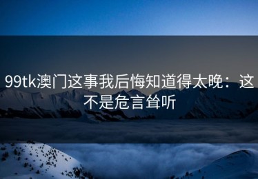 99tk澳门这事我后悔知道得太晚：这不是危言耸听