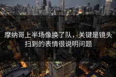 摩纳哥上半场像换了队，关键是镜头扫到的表情很说明问题