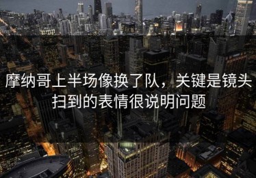 摩纳哥上半场像换了队，关键是镜头扫到的表情很说明问题