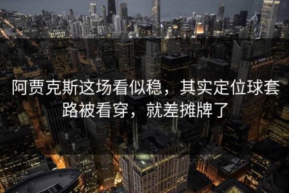 阿贾克斯这场看似稳，其实定位球套路被看穿，就差摊牌了