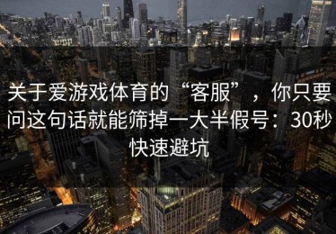 关于爱游戏体育的“客服”，你只要问这句话就能筛掉一大半假号：30秒快速避坑