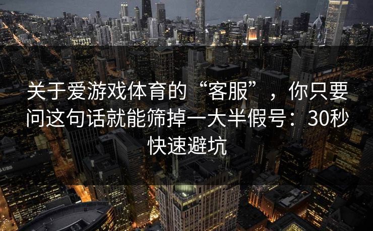 关于爱游戏体育的“客服”,你只要问这句话就能筛掉一大半假号:30秒快速避坑 关于爱游戏体育的“客服”,你只要问这句话就能筛掉一大半假号:30秒快速避坑