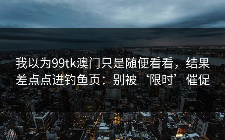 我以为99tk澳门只是随便看看,结果差点点进钓鱼页:别被‘限时’催促 我以为99tk澳门只是随便看看,结果差点点进钓鱼页:别被‘限时’催促