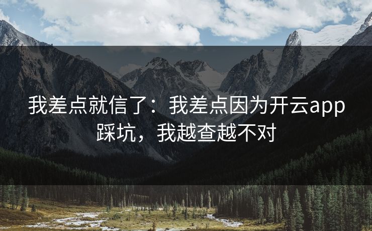 我差点就信了:我差点因为开云app踩坑,我越查越不对 我差点就信了:我差点因为开云app踩坑,我越查越不对