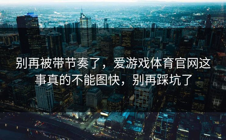 别再被带节奏了，爱游戏体育官网这事真的不能图快，别再踩坑了