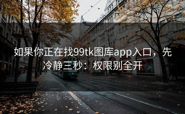 如果你正在找99tk图库app入口，先冷静三秒：权限别全开