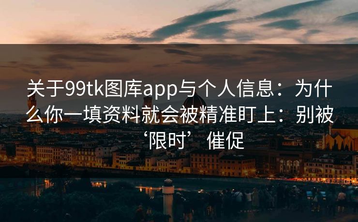 关于99tk图库app与个人信息：为什么你一填资料就会被精准盯上：别被‘限时’催促
