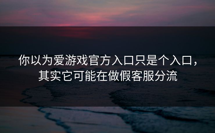 你以为爱游戏官方入口只是个入口，其实它可能在做假客服分流