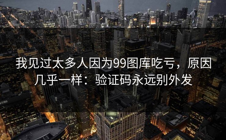 我见过太多人因为99图库吃亏，原因几乎一样：验证码永远别外发