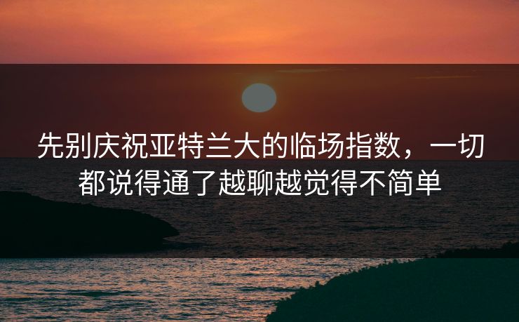 先别庆祝亚特兰大的临场指数，一切都说得通了越聊越觉得不简单