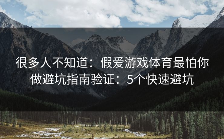 很多人不知道：假爱游戏体育最怕你做避坑指南验证：5个快速避坑