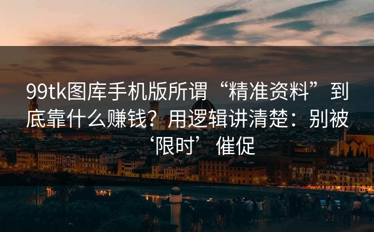 99tk图库手机版所谓“精准资料”到底靠什么赚钱？用逻辑讲清楚：别被‘限时’催促