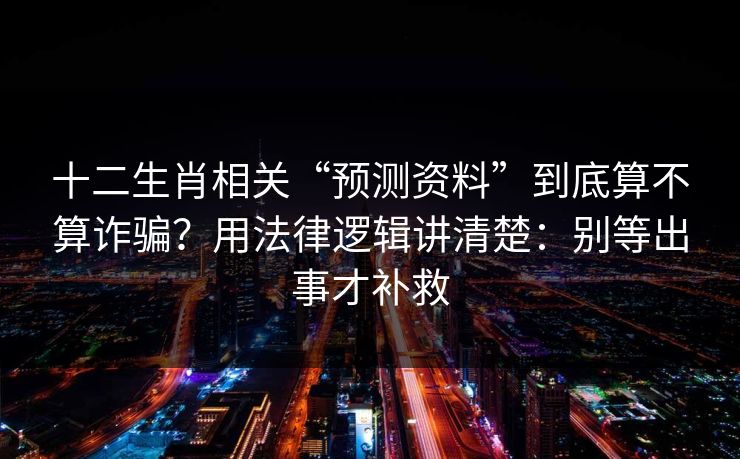 十二生肖相关“预测资料”到底算不算诈骗？用法律逻辑讲清楚：别等出事才补救