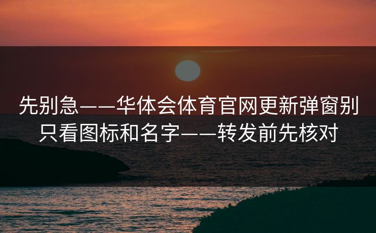 先别急——华体会体育官网更新弹窗别只看图标和名字——转发前先核对