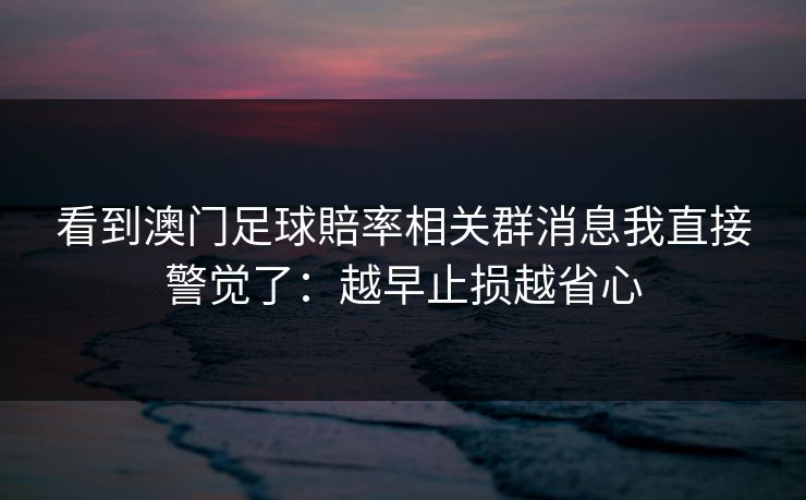 看到澳门足球賠率相关群消息我直接警觉了：越早止损越省心