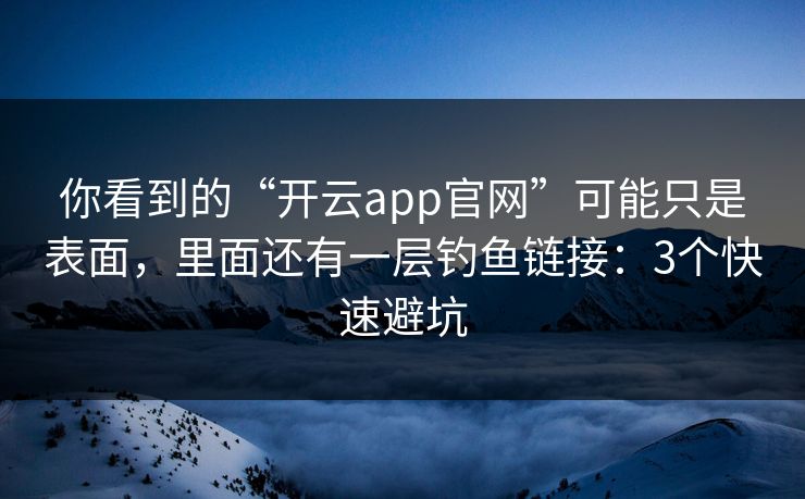 你看到的“开云app官网”可能只是表面，里面还有一层钓鱼链接：3个快速避坑