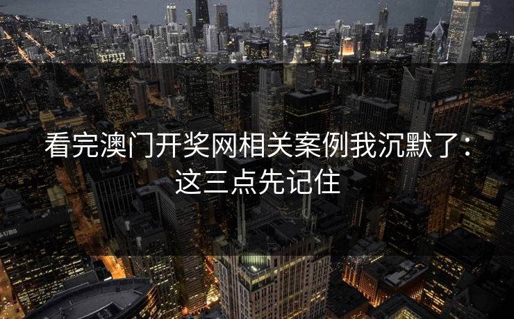 看完澳门开奖网相关案例我沉默了：这三点先记住