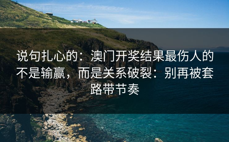 说句扎心的：澳门开奖结果最伤人的不是输赢，而是关系破裂：别再被套路带节奏