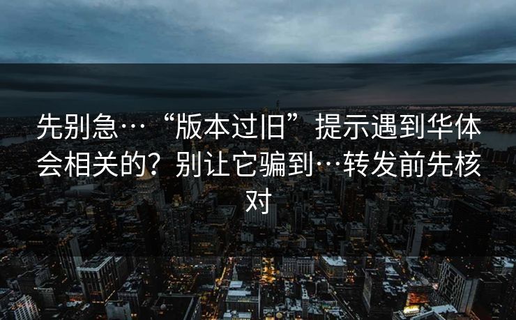 先别急…“版本过旧”提示遇到华体会相关的？别让它骗到…转发前先核对