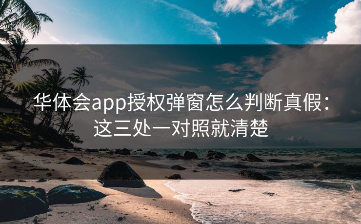 华体会app授权弹窗怎么判断真假：这三处一对照就清楚