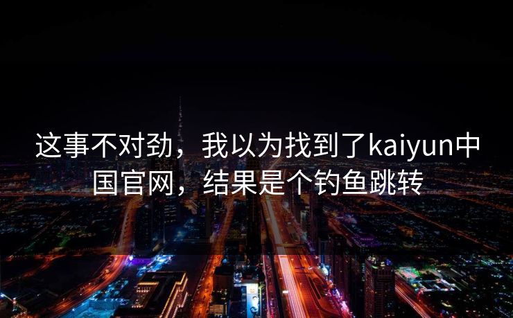 这事不对劲，我以为找到了kaiyun中国官网，结果是个钓鱼跳转