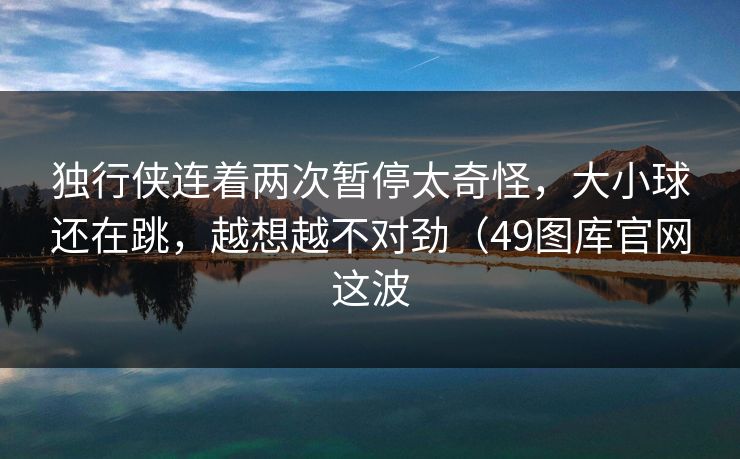 独行侠连着两次暂停太奇怪，大小球还在跳，越想越不对劲（49图库官网这波