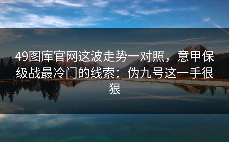 49图库官网这波走势一对照，意甲保级战最冷门的线索：伪九号这一手很狠