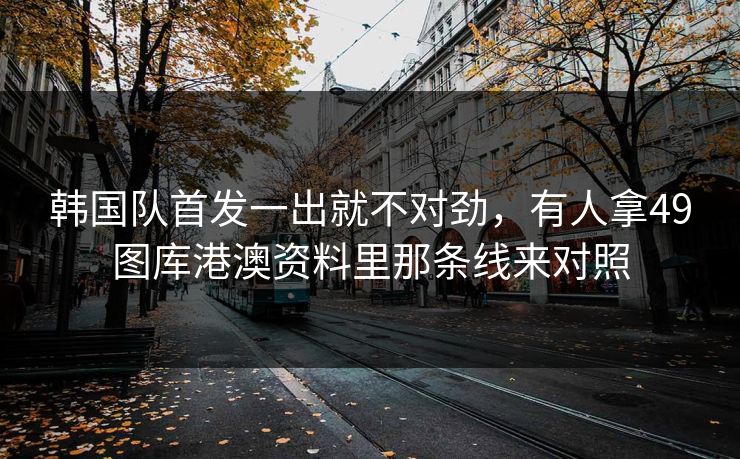 韩国队首发一出就不对劲，有人拿49图库港澳资料里那条线来对照