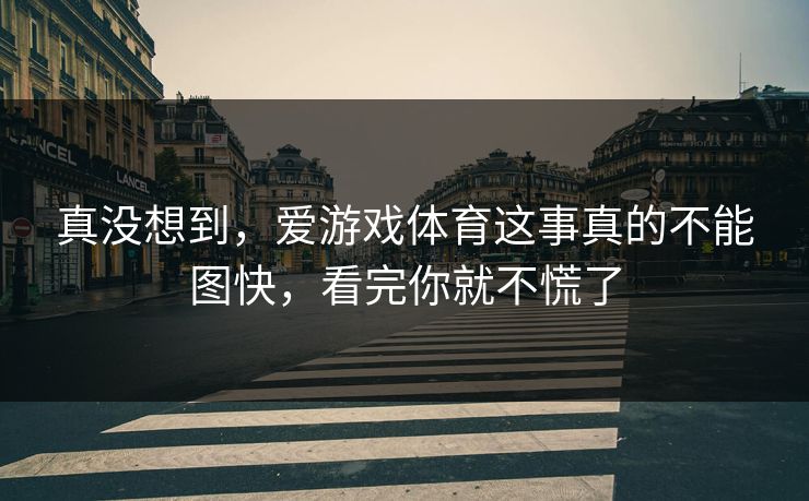 真没想到,爱游戏体育这事真的不能图快,看完你就不慌了 真没想到,爱游戏体育这事真的不能图快,看完你就不慌了