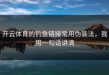 开云体育的钓鱼链接常用伪装法，我用一句话讲清
