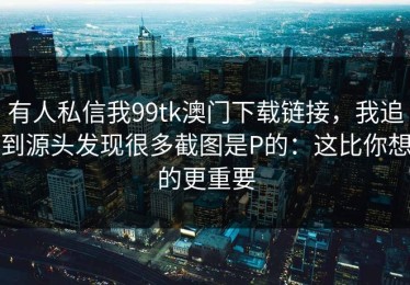 有人私信我99tk澳门下载链接，我追到源头发现很多截图是P的：这比你想的更重要