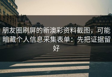 朋友圈刷屏的新澳彩资料截图，可能暗藏个人信息采集表单：先把证据留好