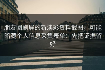 朋友圈刷屏的新澳彩资料截图，可能暗藏个人信息采集表单：先把证据留好