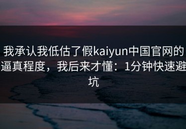 我承认我低估了假kaiyun中国官网的逼真程度，我后来才懂：1分钟快速避坑
